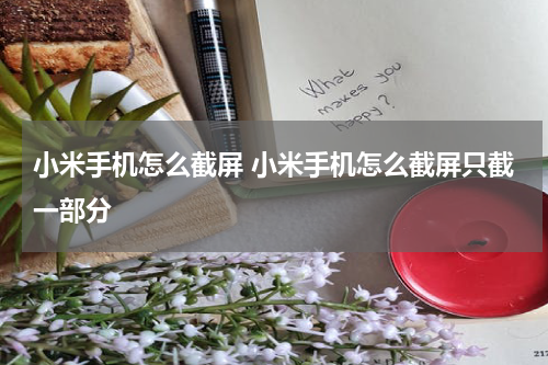 小米手机怎么截屏 小米手机怎么截屏只截一部分