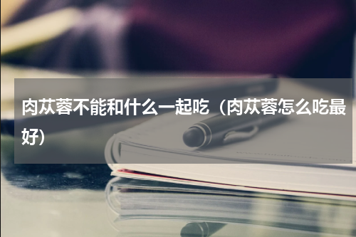 肉苁蓉不能和什么一起吃（肉苁蓉怎么吃最好）
