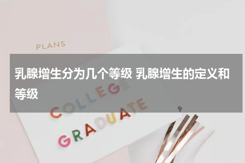 乳腺增生分为几个等级 乳腺增生的定义和等级