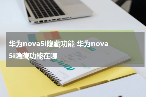华为nova5i隐藏功能 华为nova5i隐藏功能在哪