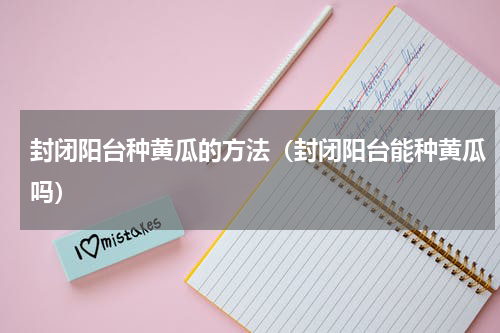 封闭阳台种黄瓜的方法（封闭阳台能种黄瓜吗）