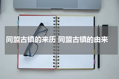 同盟古镇的来历 同盟古镇的由来