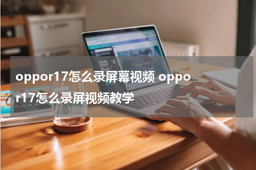 oppor17怎么录屏幕视频 oppor17怎么录屏视频教学