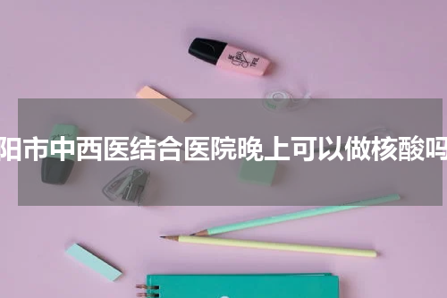 襄阳市中西医结合医院晚上可以做核酸吗？