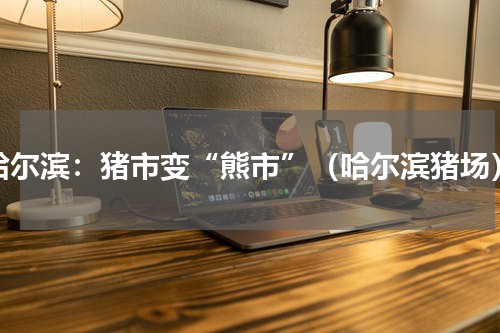 哈尔滨：猪市变“熊市”（哈尔滨猪场）