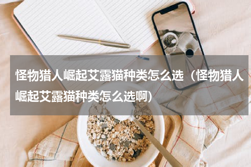 怪物猎人崛起艾露猫种类怎么选（怪物猎人崛起艾露猫种类怎么选啊）