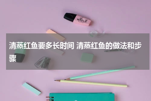 清蒸红鱼要多长时间 清蒸红鱼的做法和步骤