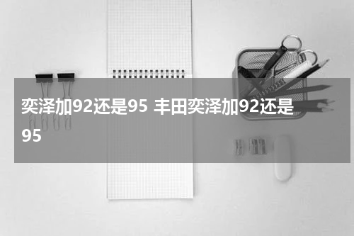 奕泽加92还是95 丰田奕泽加92还是95