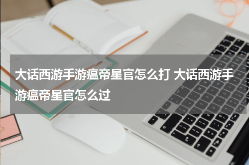 大话西游手游瘟帝星官怎么打 大话西游手游瘟帝星官怎么过