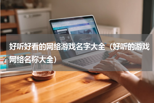 好听好看的网络游戏名字大全（好听的游戏网络名称大全）