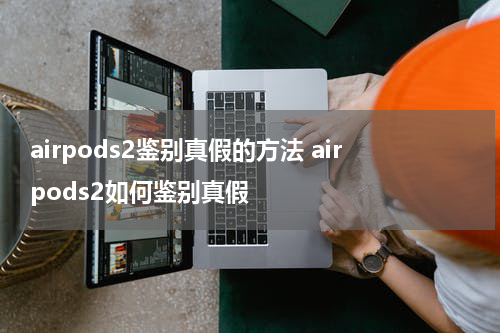 airpods2鉴别真假的方法 airpods2如何鉴别真假