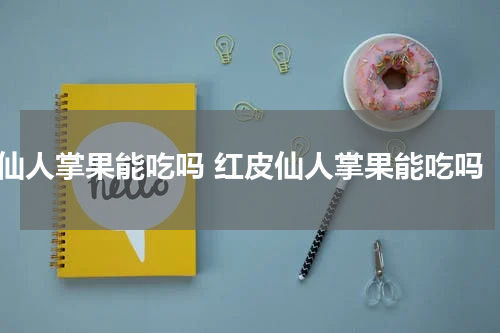 仙人掌果能吃吗 红皮仙人掌果能吃吗