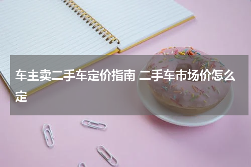 车主卖二手车定价指南 二手车市场价怎么定