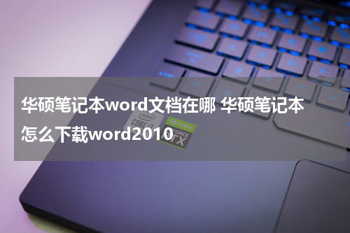 华硕笔记本word文档在哪 华硕笔记本怎么下载word2010