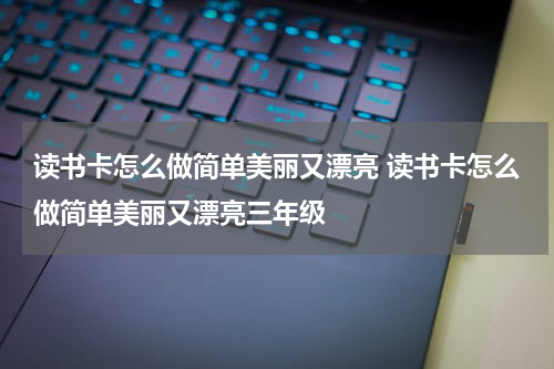 读书卡怎么做简单美丽又漂亮 读书卡怎么做简单美丽又漂亮三年级