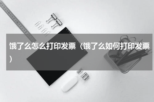 饿了么怎么打印发票（饿了么如何打印发票）