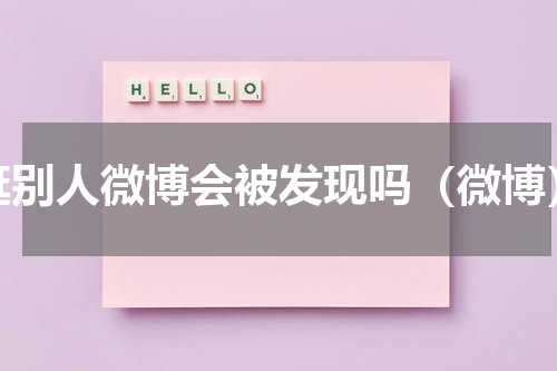 逛别人微博会被发现吗（微博）