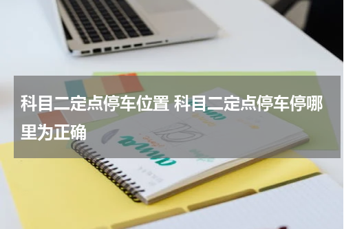 科目二定点停车位置 科目二定点停车停哪里为正确