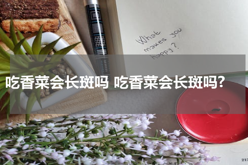 吃香菜会长斑吗 吃香菜会长斑吗?