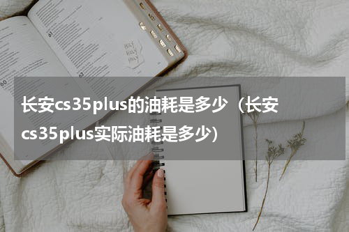 长安cs35plus的油耗是多少（长安cs35plus实际油耗是多少）