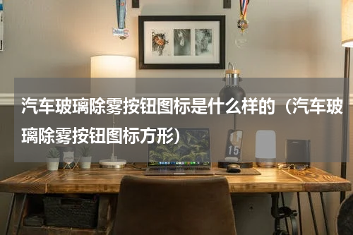 汽车玻璃除雾按钮图标是什么样的（汽车玻璃除雾按钮图标方形）