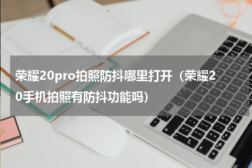 荣耀20pro拍照防抖哪里打开（荣耀20手机拍照有防抖功能吗）