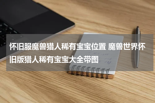 怀旧服魔兽猎人稀有宝宝位置 魔兽世界怀旧版猎人稀有宝宝大全带图