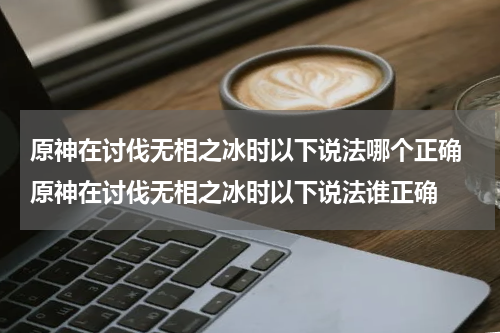 原神在讨伐无相之冰时以下说法哪个正确 原神在讨伐无相之冰时以下说法谁正确