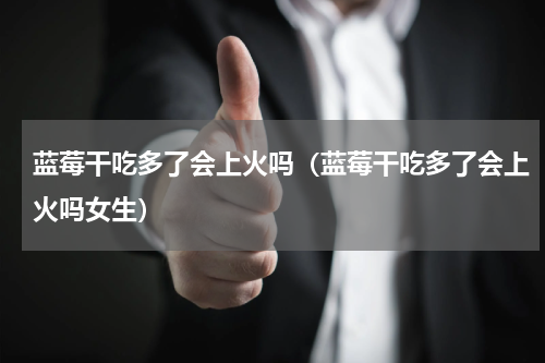 蓝莓干吃多了会上火吗（蓝莓干吃多了会上火吗女生）