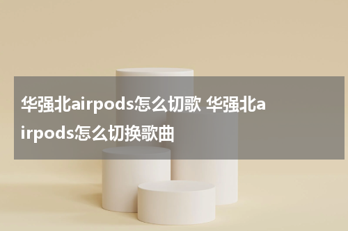 华强北airpods怎么切歌 华强北airpods怎么切换歌曲