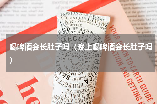 喝啤酒会长肚子吗（晚上喝啤酒会长肚子吗）