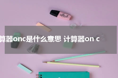 计算器onc是什么意思 计算器on c