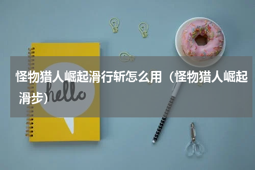 怪物猎人崛起滑行斩怎么用（怪物猎人崛起 滑步）