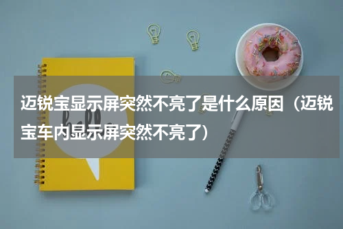 迈锐宝显示屏突然不亮了是什么原因（迈锐宝车内显示屏突然不亮了）