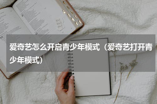 爱奇艺怎么开启青少年模式（爱奇艺打开青少年模式）