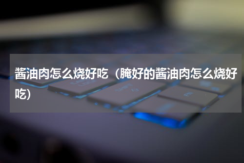 酱油肉怎么烧好吃（腌好的酱油肉怎么烧好吃）
