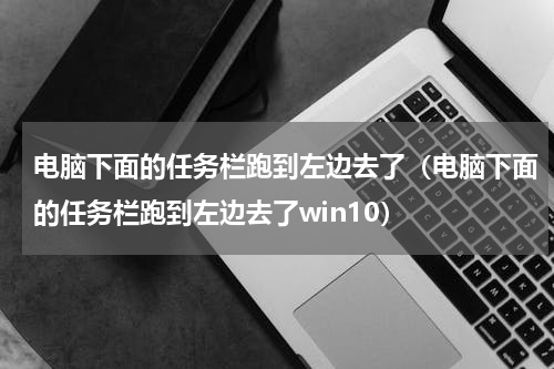 电脑下面的任务栏跑到左边去了（电脑下面的任务栏跑到左边去了win10）