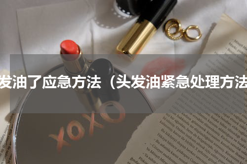 头发油了应急方法（头发油紧急处理方法）