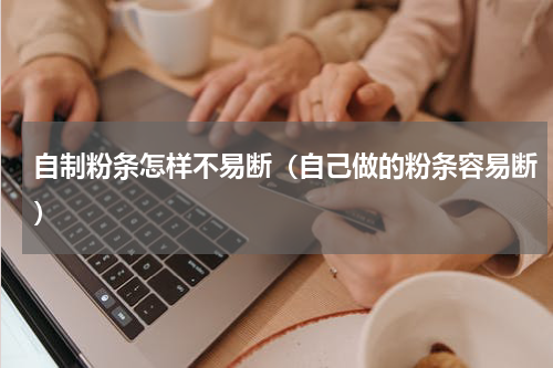 自制粉条怎样不易断（自己做的粉条容易断）