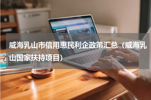 威海乳山市信用惠民利企政策汇总（威海乳山国家扶持项目）