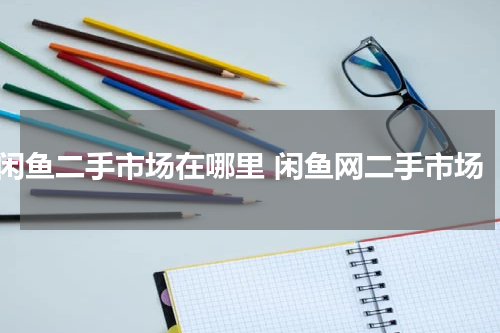 闲鱼二手市场在哪里 闲鱼网二手市场