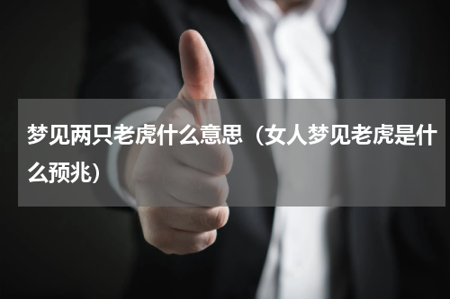 梦见两只老虎什么意思（女人梦见老虎是什么预兆）