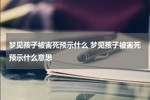 梦见孩子被害死预示什么 梦见孩子被害死预示什么意思
