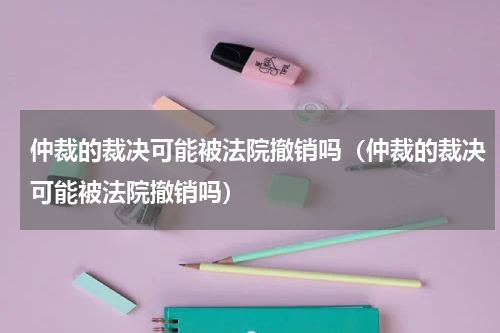 仲裁的裁决可能被法院撤销吗（仲裁的裁决可能被法院撤销吗）