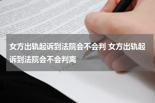 女方出轨起诉到法院会不会判 女方出轨起诉到法院会不会判离