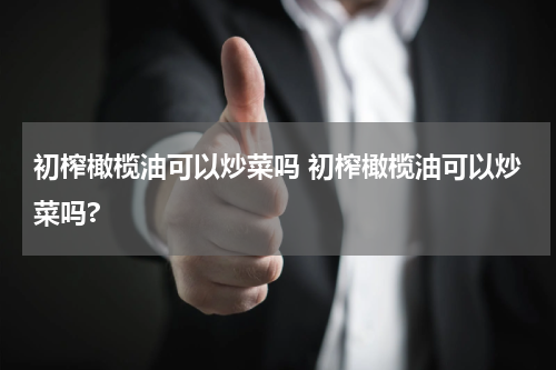 初榨橄榄油可以炒菜吗 初榨橄榄油可以炒菜吗?