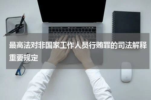 最高法对非国家工作人员行贿罪的司法解释重要规定
