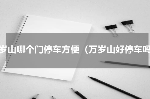 万岁山哪个门停车方便（万岁山好停车吗）
