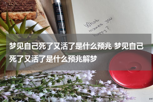 梦见自己死了又活了是什么预兆 梦见自己死了又活了是什么预兆解梦