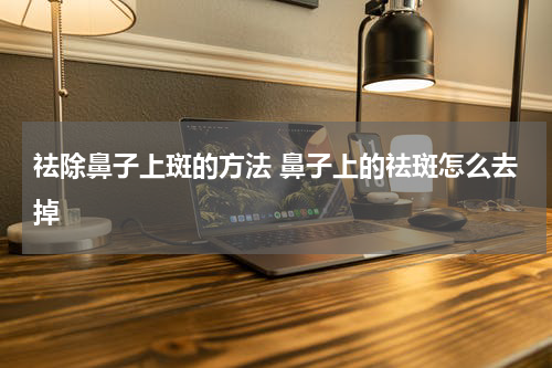 祛除鼻子上斑的方法 鼻子上的祛斑怎么去掉